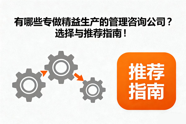 有哪些專做精益生產(chǎn)的管理咨詢公司？選擇與推薦指南！