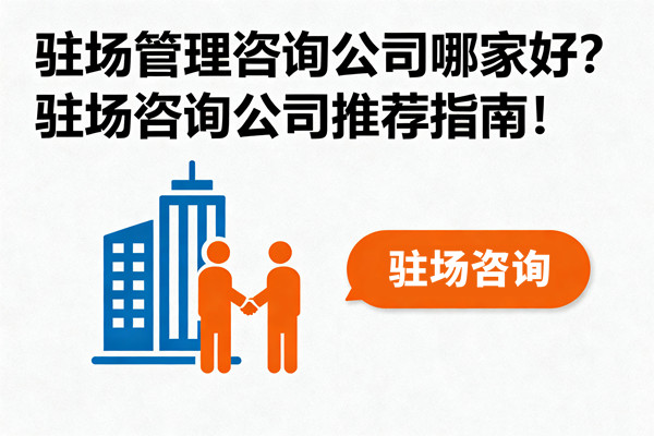 駐場(chǎng)管理咨詢公司哪家好？駐場(chǎng)咨詢公司推薦指南！