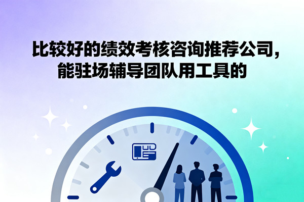 比較好的績效考核咨詢推薦公司，能駐場輔導(dǎo)團隊用工具的