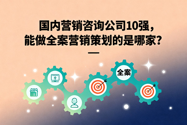 國內(nèi)營銷咨詢公司10強，能做全案營銷策劃的是哪家？