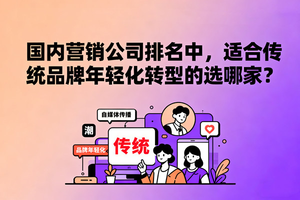 國內(nèi)營銷公司排名中，適合傳統(tǒng)品牌年輕化轉(zhuǎn)型的選哪家？