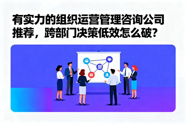 有實(shí)力的組織運(yùn)營管理咨詢公司推薦，跨部門決策低效怎么破？