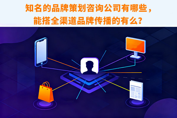 知名的品牌策劃咨詢公司有哪些，能搭全渠道品牌傳播的有么？