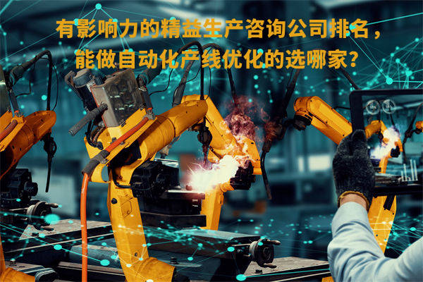 有影響力的精益生產(chǎn)咨詢公司排名，能做自動化產(chǎn)線優(yōu)化的選哪家？