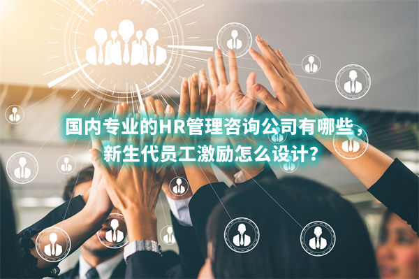 國內(nèi)專業(yè)的HR管理咨詢公司有哪些，新生代員工激勵怎么設(shè)計？